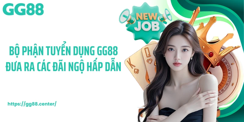 Bộ phận tuyển dụng GG88 đưa ra các đãi ngộ hấp dẫn
